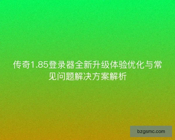 传奇1.85登录器全新升级体验优化与常见问题解决方案解析
