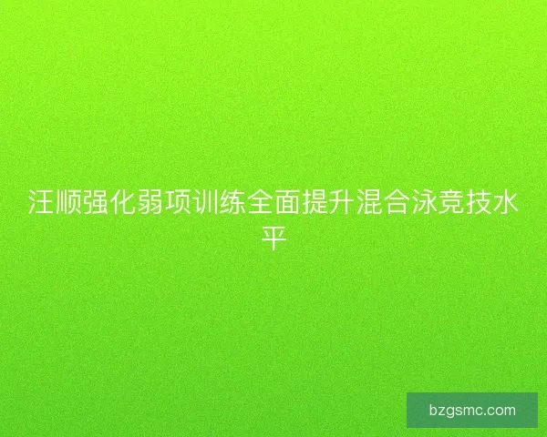 汪顺强化弱项训练全面提升混合泳竞技水平