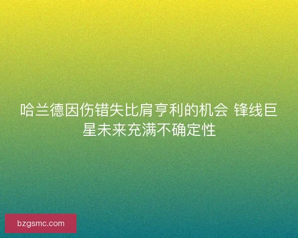 哈兰德因伤错失比肩亨利的机会 锋线巨星未来充满不确定性