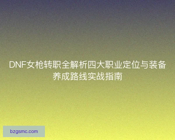 DNF女枪转职全解析四大职业定位与装备养成路线实战指南