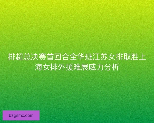 排超总决赛首回合全华班江苏女排取胜上海女排外援难展威力分析